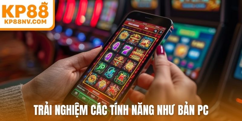Trải nghiệm các tính năng như bản PC